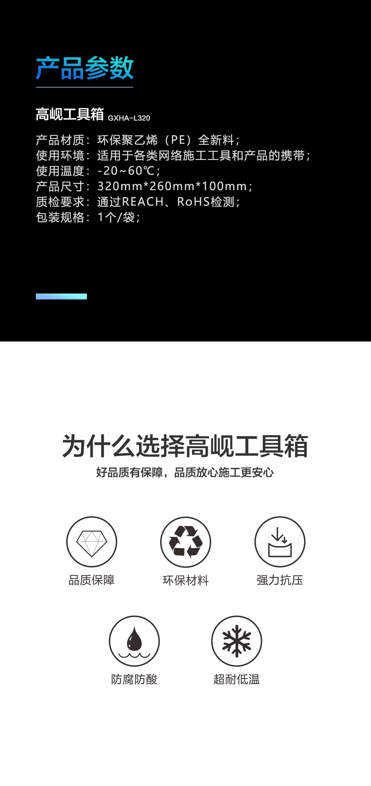 1、产品材质：环保聚乙烯（PE）全新料； 2、使用环境：适用于各类网络施工工具和产品的携带； 3、使用温度：-20~60℃； 4、产品尺寸：320mm*260mm*100mm； 5、质检要求：通过REACH、RoHS检测； 6、包装规格：1个/袋；